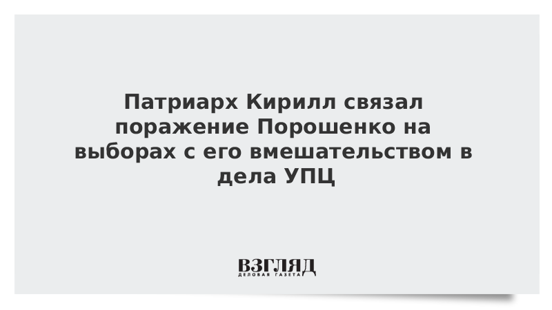 Патриарх Кирилл связал поражение Порошенко на выборах с его вмешательством в дела УПЦ