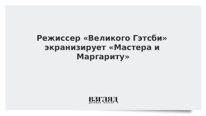 Режиссер «Великого Гэтсби» экранизирует «Мастера и Маргариту»