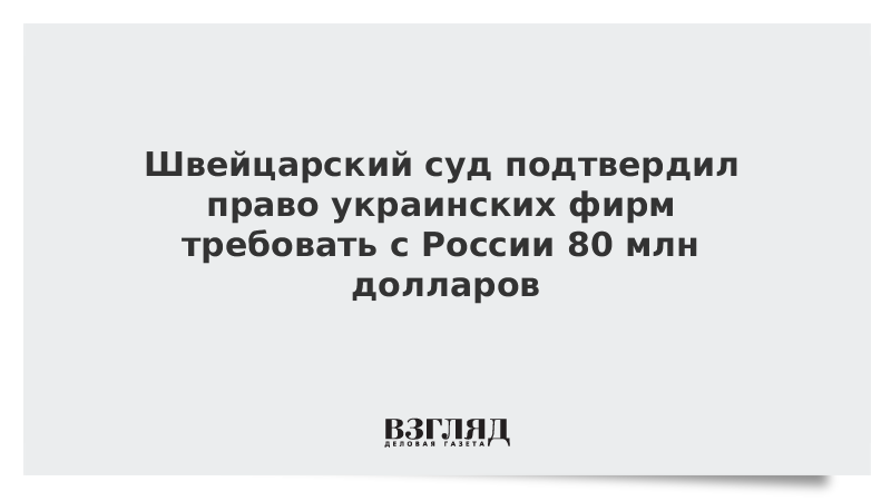 Швейцарский суд подтвердил право украинских фирм требовать с России 80 млн долларов