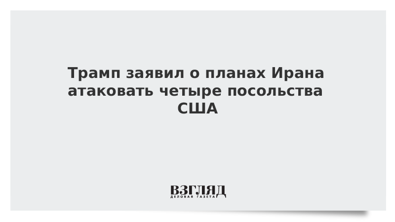 Трамп заявил о планах Ирана атаковать четыре посольства США