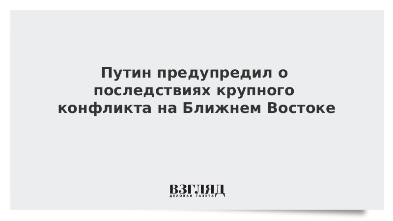 Путин предупредил о последствиях крупного конфликта на Ближнем Востоке