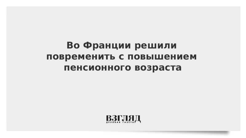 Во Франции решили повременить с повышением пенсионного возраста