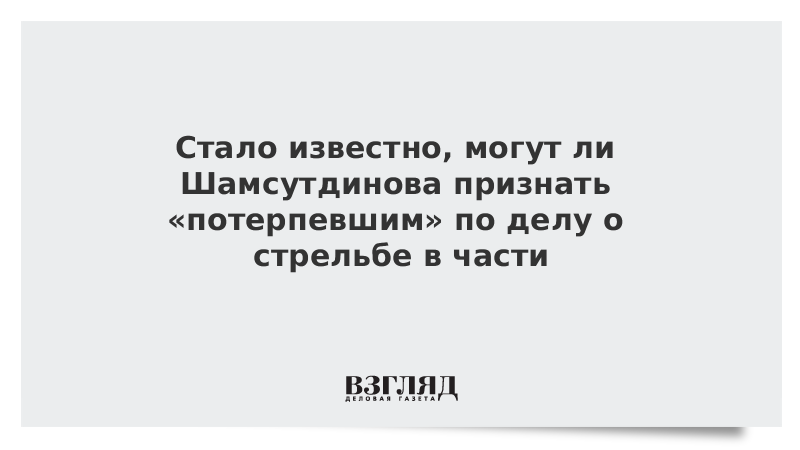 Стало известно, могут ли Шамсутдинова признать «потерпевшим» по делу о стрельбе в части