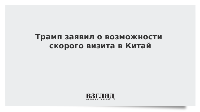 Трамп заявил о возможности скорого визита в Китай