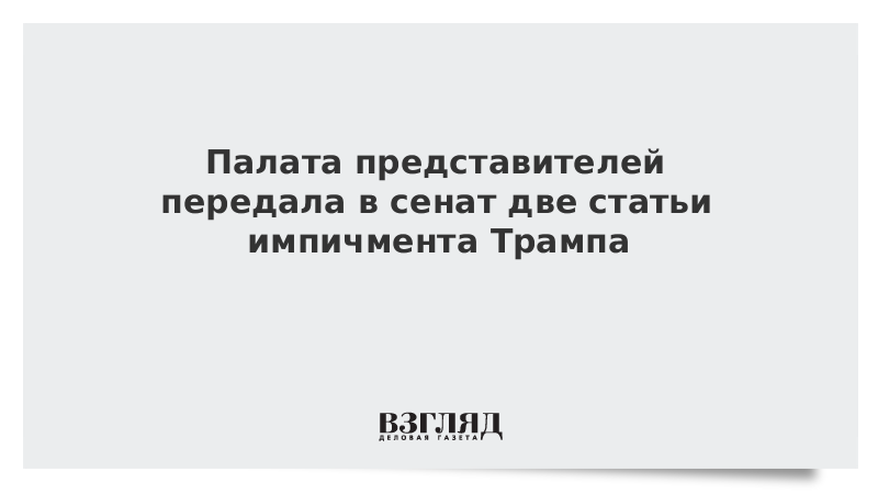 Палата представителей передала в сенат две статьи импичмента Трампа