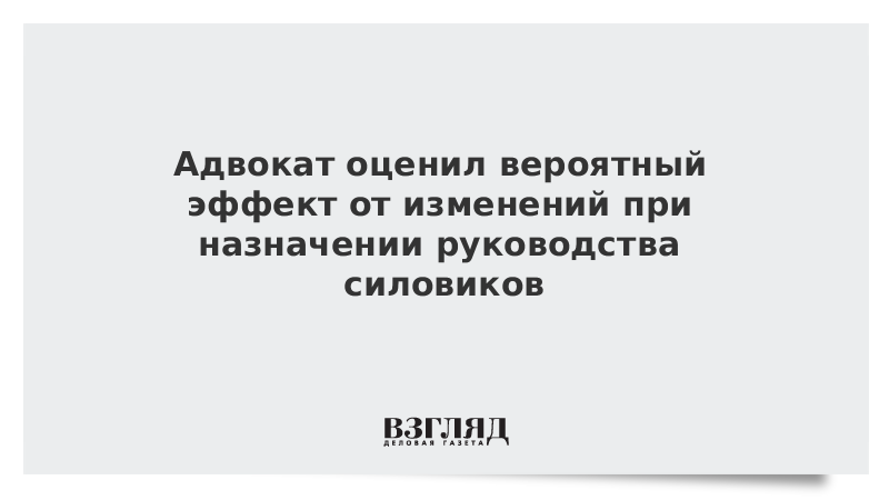 Адвокат оценил вероятный эффект от изменений при назначении руководства силовиков