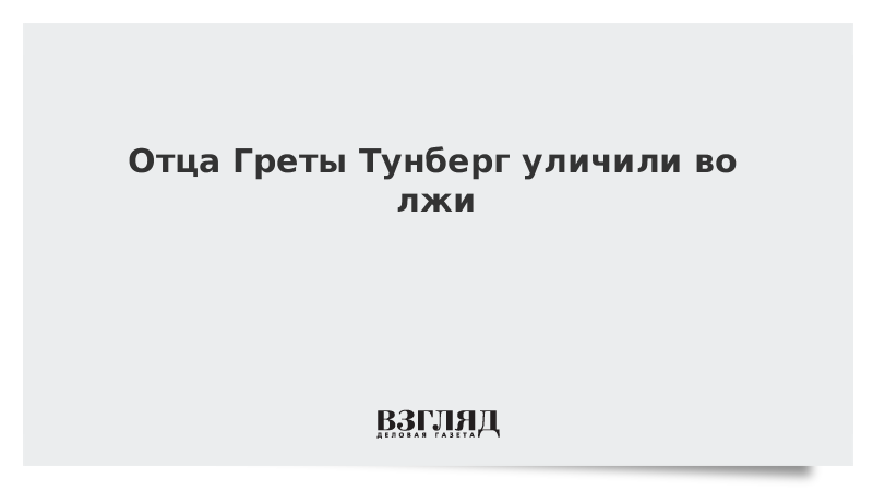 Отца Греты Тунберг уличили во лжи