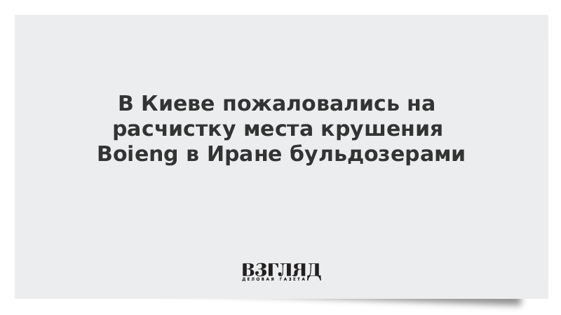 В Киеве пожаловались на расчистку места крушения Boieng в Иране бульдозерами