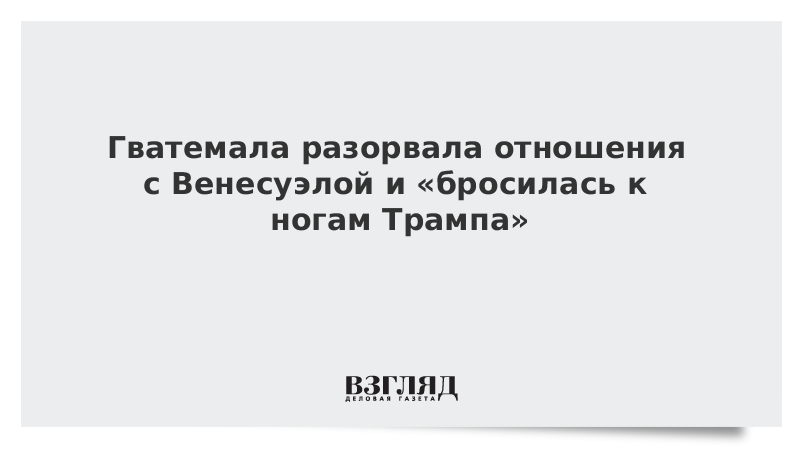 Гватемала разорвала отношения с Венесуэлой и «бросилась к ногам Трампа»