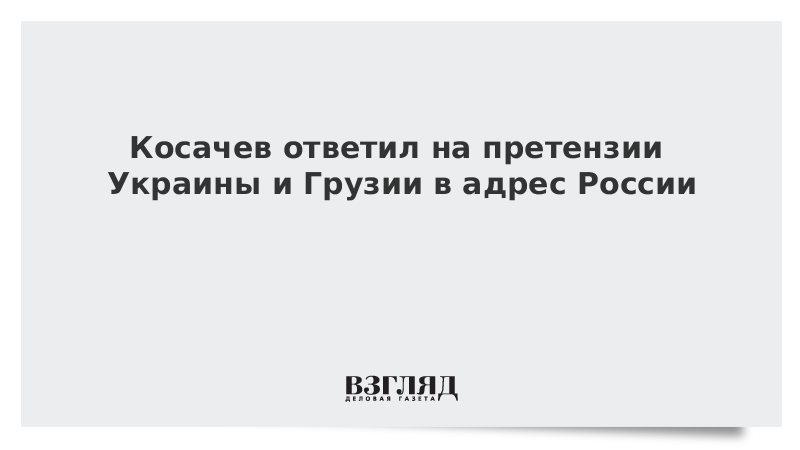 Косачев ответил на претензии Украины и Грузии в адрес России