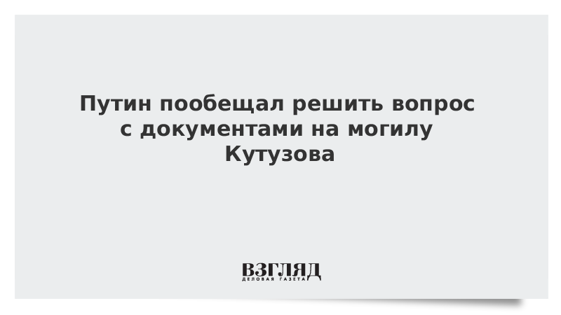 Путин пообещал решить вопрос с документами на могилу Кутузова