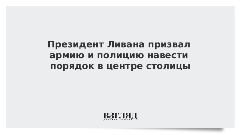 Президент Ливана призвал армию и полицию навести порядок в центре столицы