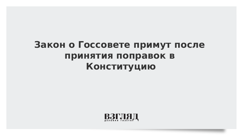 Закон о Госсовете примут после принятия поправок в Конституцию