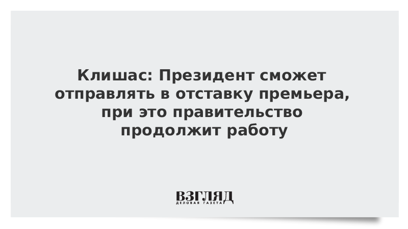 Клишас: Президент сможет отправлять в отставку премьера, при этом правительство продолжит работу