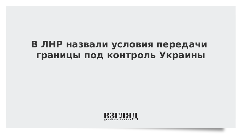 В ЛНР назвали условия передачи границы под контроль Украины