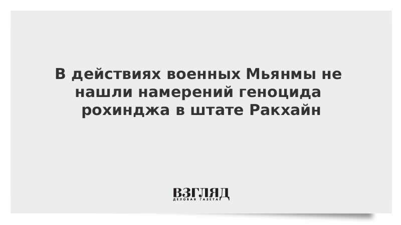 В действиях военных Мьянмы не нашли намерений геноцида рохинджа в штате Ракхайн