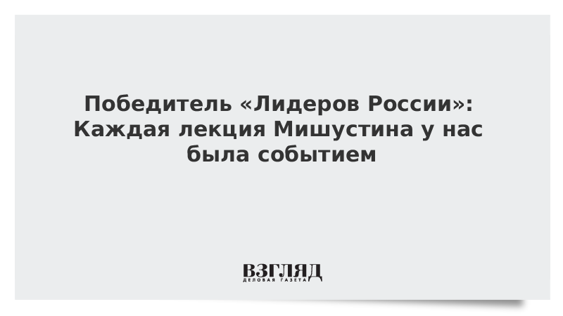 Победитель «Лидеров России»: Каждая лекция Мишустина у нас была событием