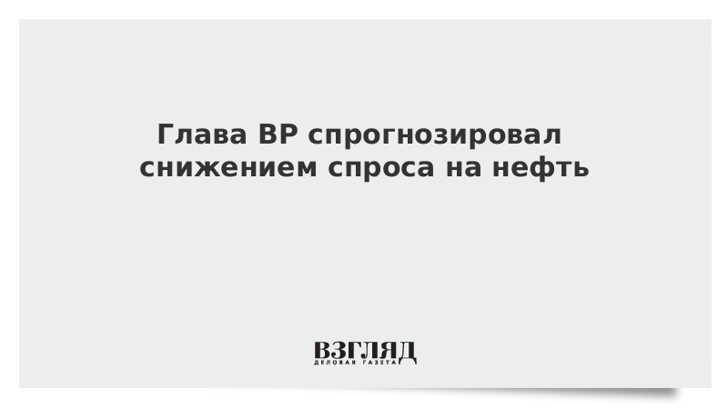 Глава BP спрогнозировал снижение спроса на нефть