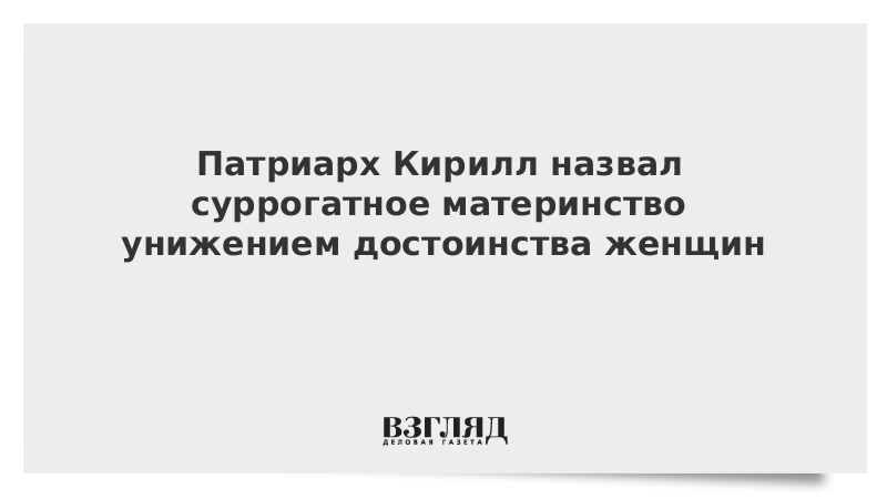 Патриарх Кирилл назвал суррогатное материнство унижением достоинства женщин