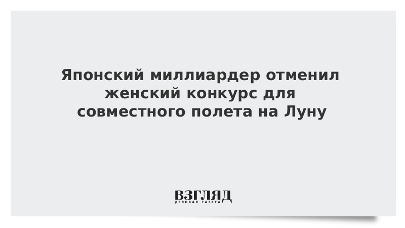 Японский миллиардер отменил женский конкурс для совместного полета на Луну