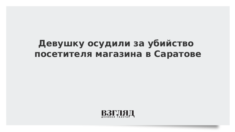 Девушку осудили за убийство посетителя магазина в Саратове