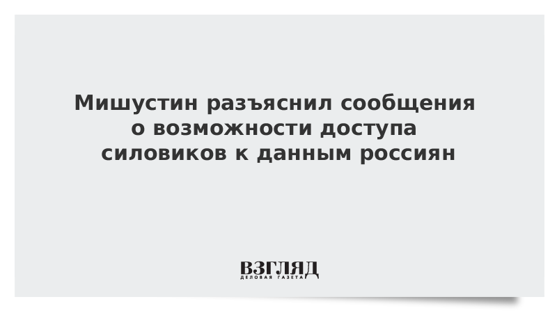 Мишустин разъяснил сообщения о возможности доступа силовиков к данным россиян