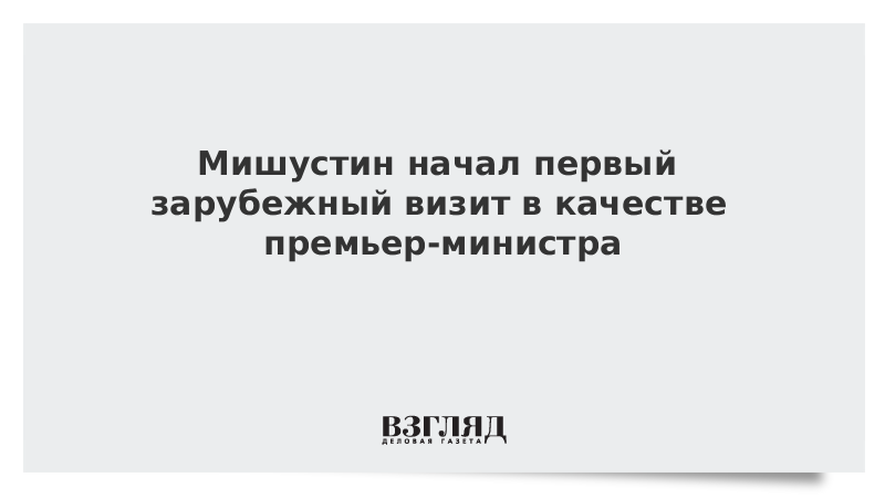 Мишустин начал первый зарубежный визит в качестве премьер-министра