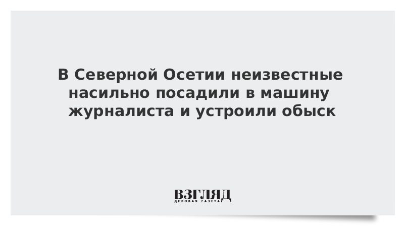 В Северной Осетии неизвестные насильно посадили в машину журналиста и устроили обыск