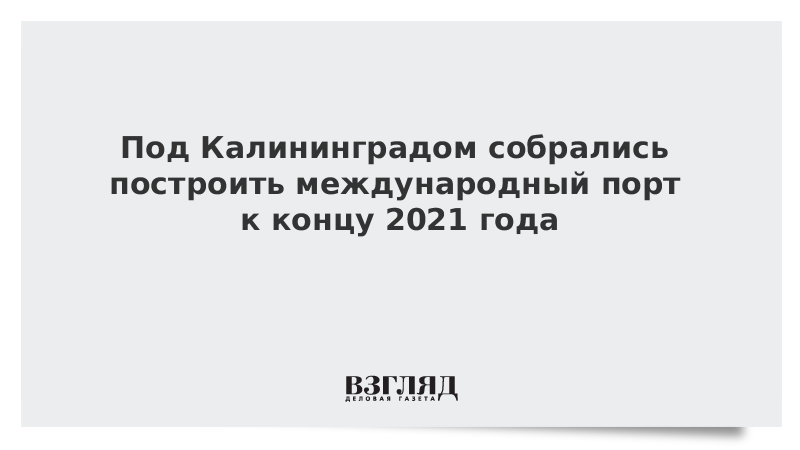 Под Калининградом собрались построить международный порт к концу 2021 года