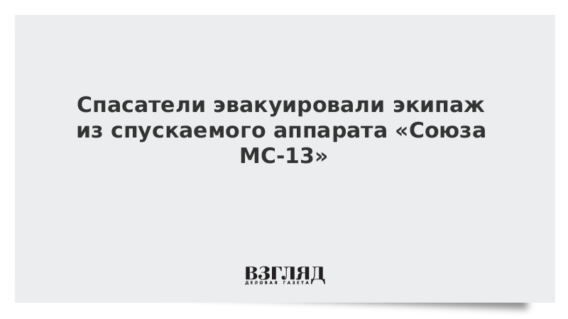 Спасатели эвакуировали экипаж из спускаемого аппарата «Союза МС-13»