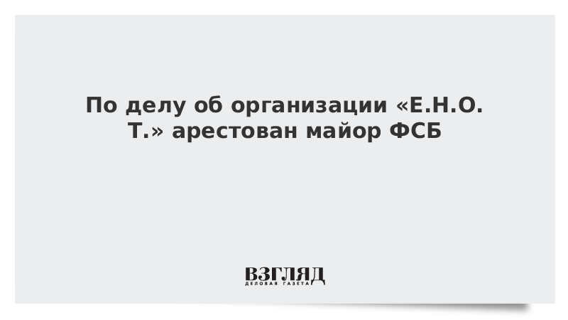 По делу об организации «Е.Н.О.Т.» арестован майор ФСБ