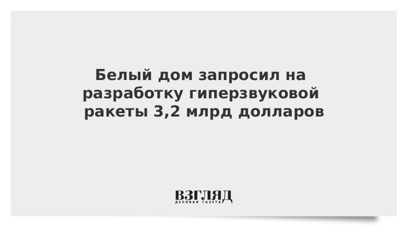 Белый дом запросил на разработку гиперзвуковой ракеты 3,2 млрд долларов