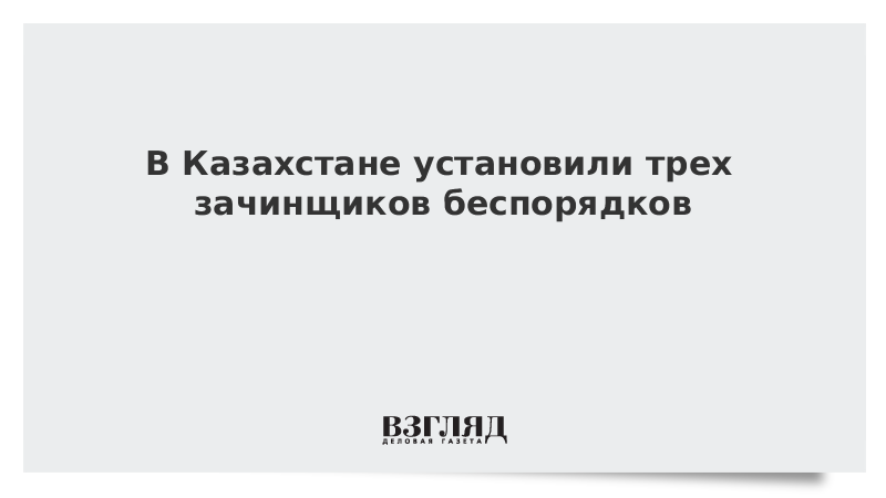 В Казахстане установили трех зачинщиков беспорядков