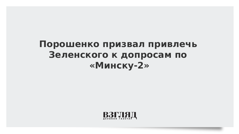 Порошенко призвал привлечь Зеленского к допросам по «Минску-2»