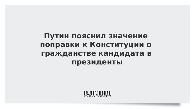 Путин пояснил значение поправки к Конституции о гражданстве кандидата в президенты