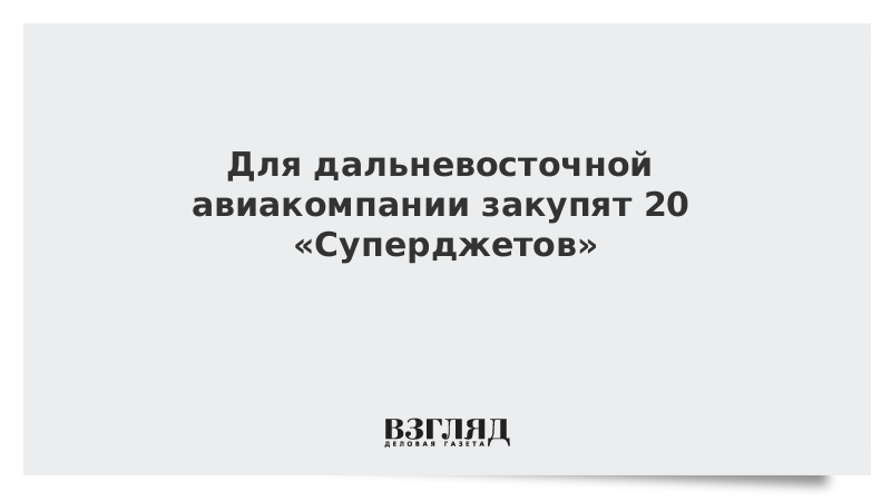 Для дальневосточной авиакомпании закупят 20 «Суперджетов»