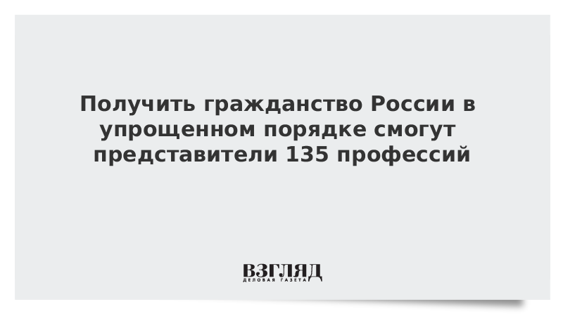 Получить гражданство России в упрощенном порядке смогут представители 135 профессий