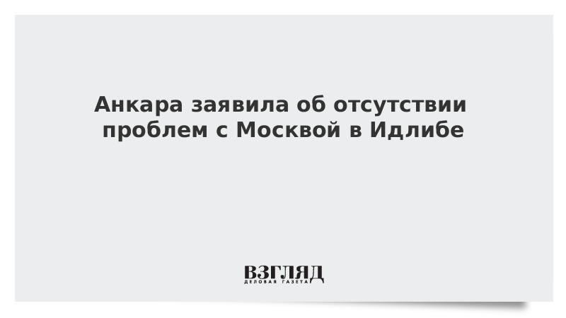 Анкара заявила об отсутствии проблем с Москвой в Идлибе