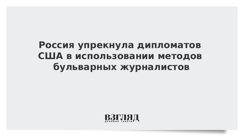 Россия упрекнула дипломатов США в использовании методов бульварных журналистов