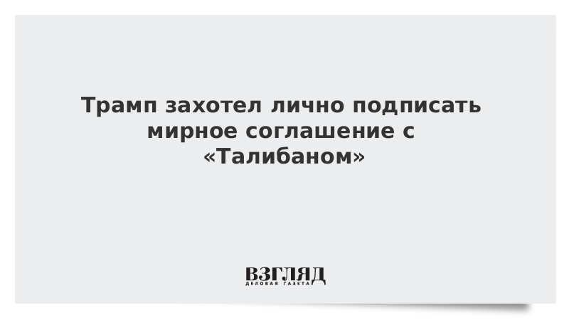 Трамп захотел лично подписать мирное соглашение с «Талибаном»