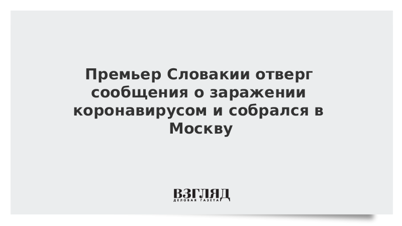 Премьер Словакии отверг сообщения о заражении коронавирусом и собрался в Москву