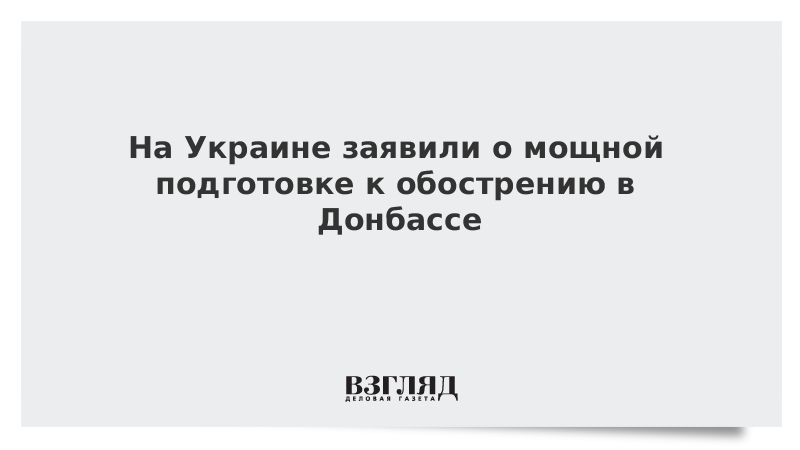 На Украине заявили о мощной подготовке к обострению в Донбассе