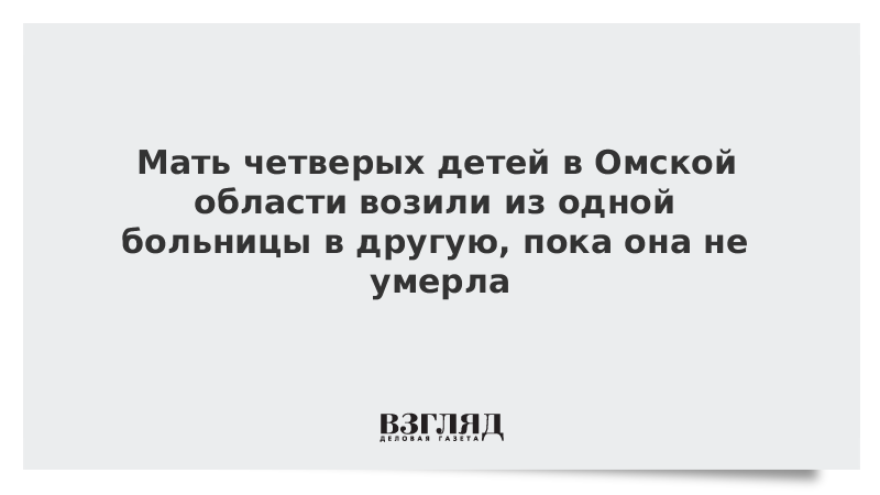 Мать четверых детей в Омской области возили из одной больницы в другую, пока она не умерла