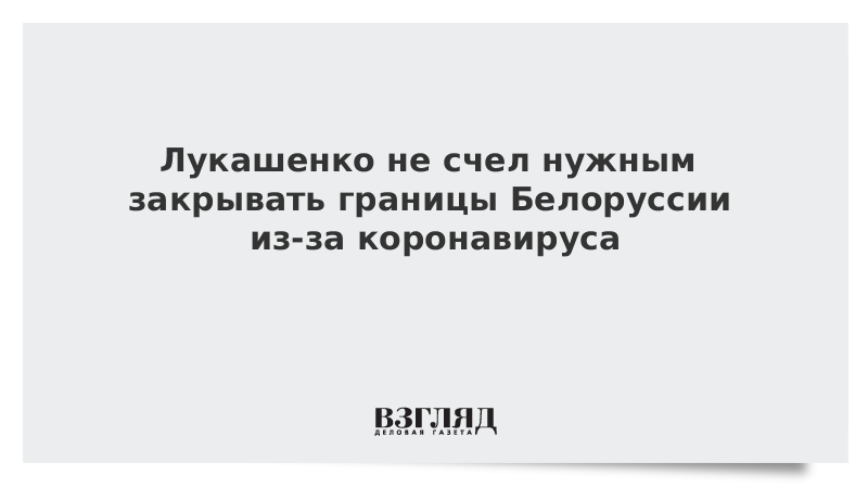 Лукашенко не счел нужным закрывать границы Белоруссии из-за коронавируса