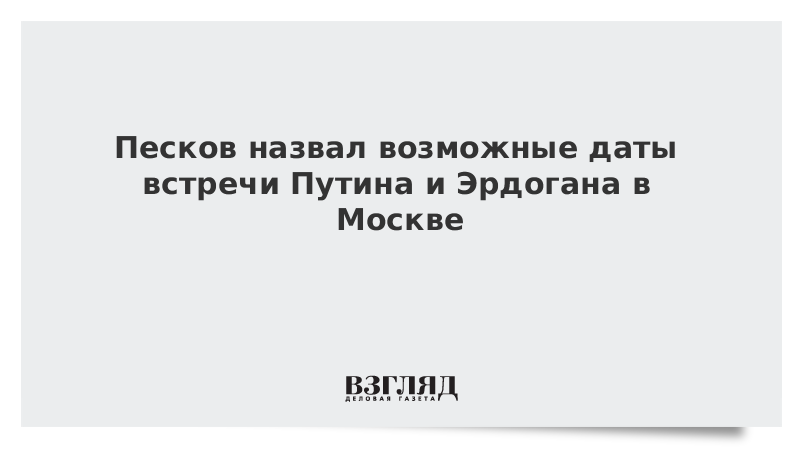 Песков назвал возможные даты встречи Путина и Эрдогана в Москве