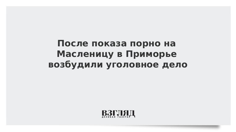 После показа порно на Масленицу в Приморье возбудили дело