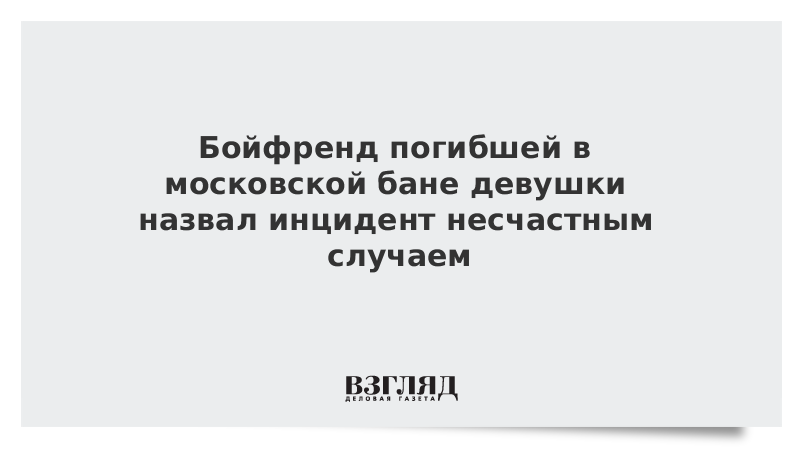 Бойфренд погибшей в московской бане девушки назвал инцидент несчастным случаем