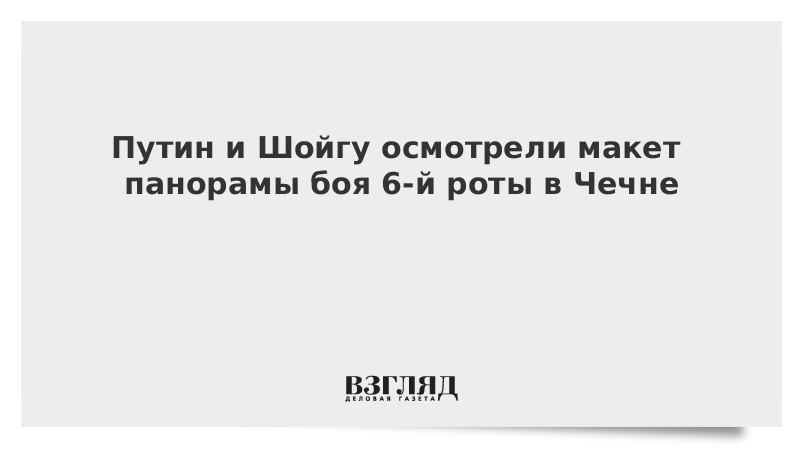 Путин и Шойгу осмотрели макет панорамы боя 6-й роты в Чечне