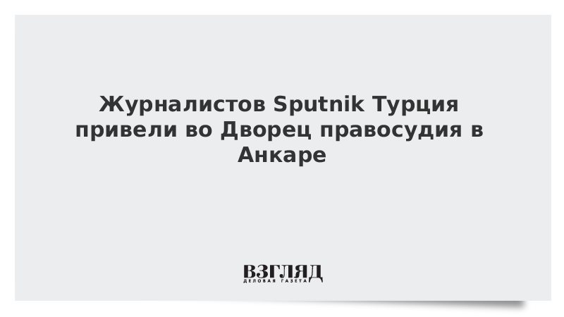 Журналистов Sputnik Турция привели во Дворец правосудия в Анкаре