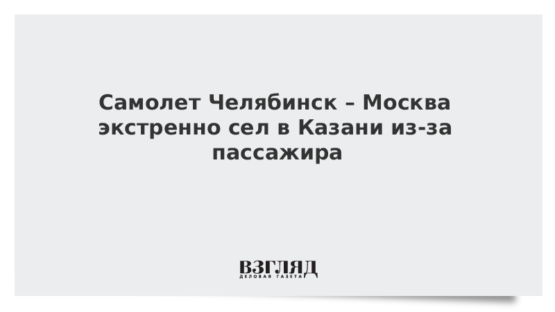 Самолет Челябинск – Москва экстренно сел в Казани из-за пассажира